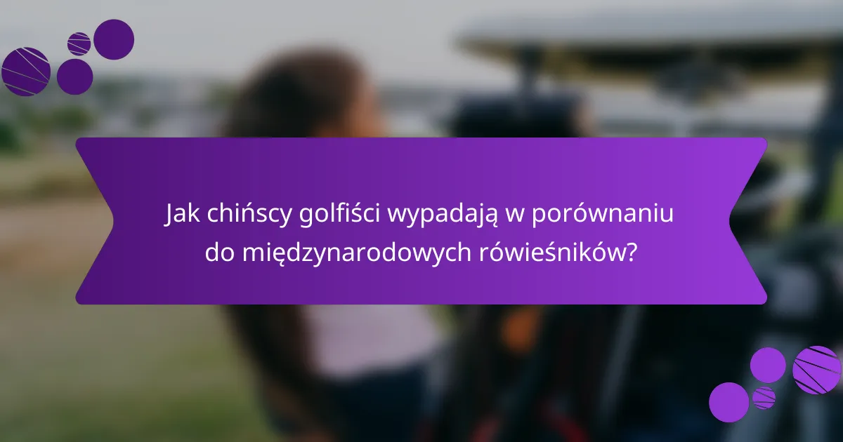 Jak chińscy golfiści wypadają w porównaniu do międzynarodowych rówieśników?