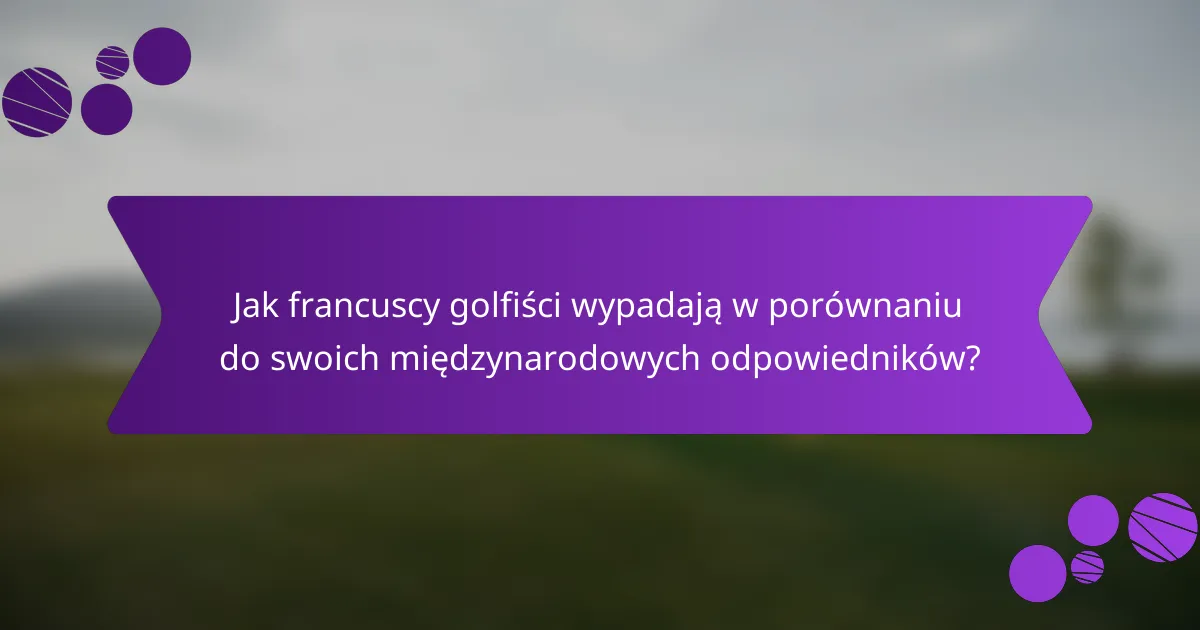 Jak francuscy golfiści wypadają w porównaniu do swoich międzynarodowych odpowiedników?