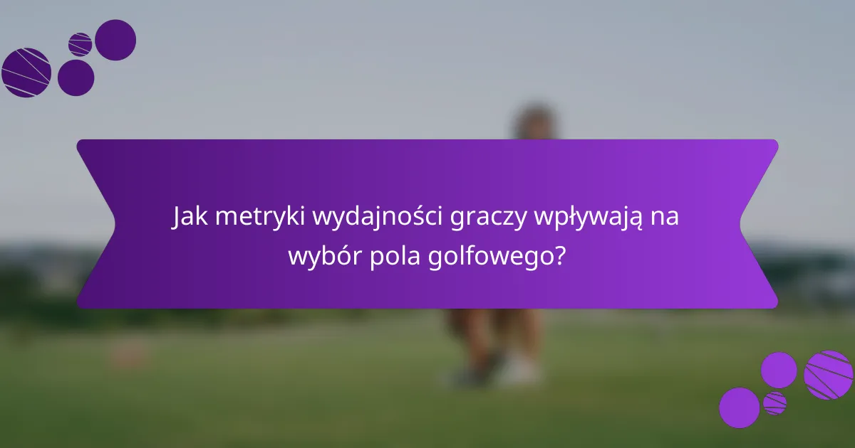 Jak metryki wydajności graczy wpływają na wybór pola golfowego?