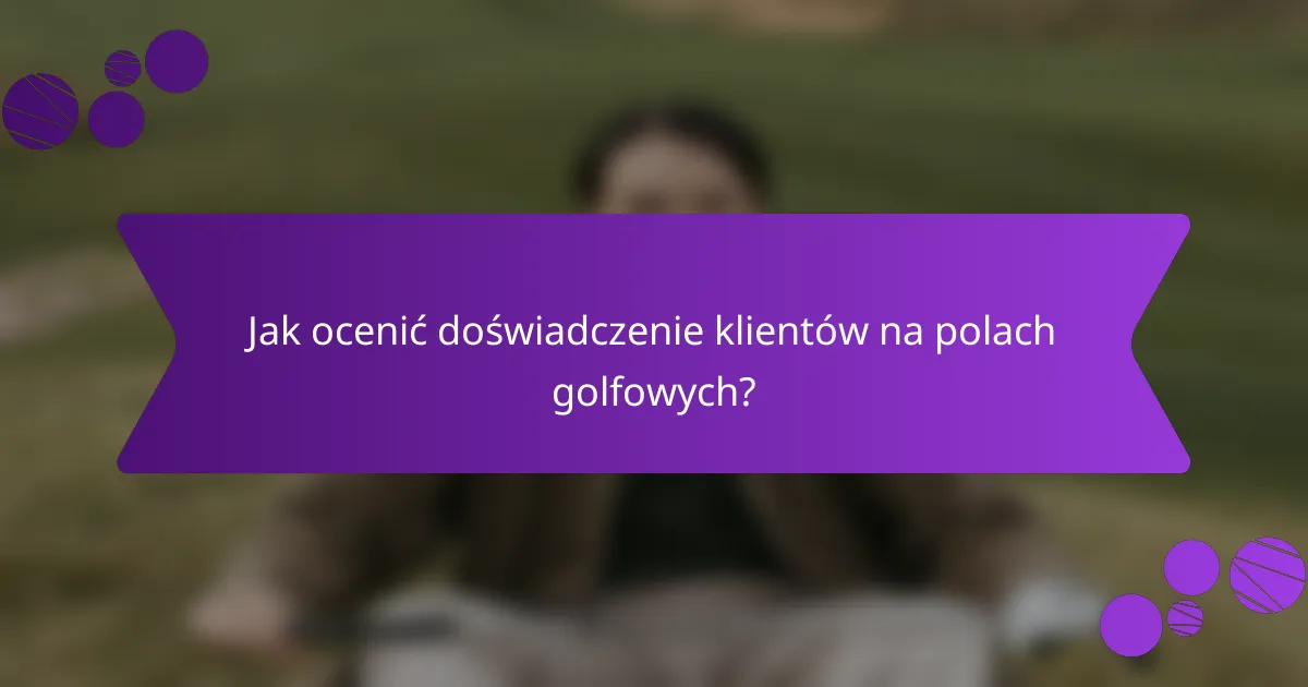 Jak ocenić doświadczenie klientów na polach golfowych?