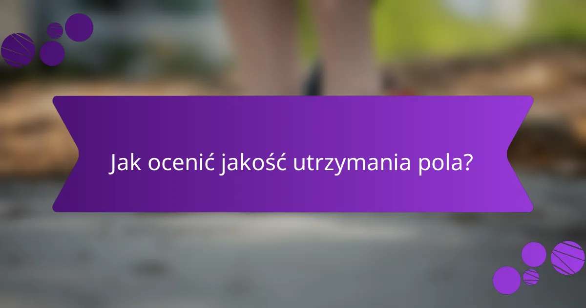 Jak ocenić jakość utrzymania pola?