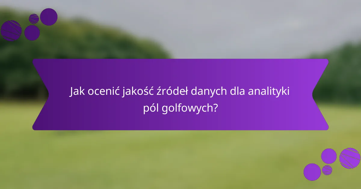 Jak ocenić jakość źródeł danych dla analityki pól golfowych?