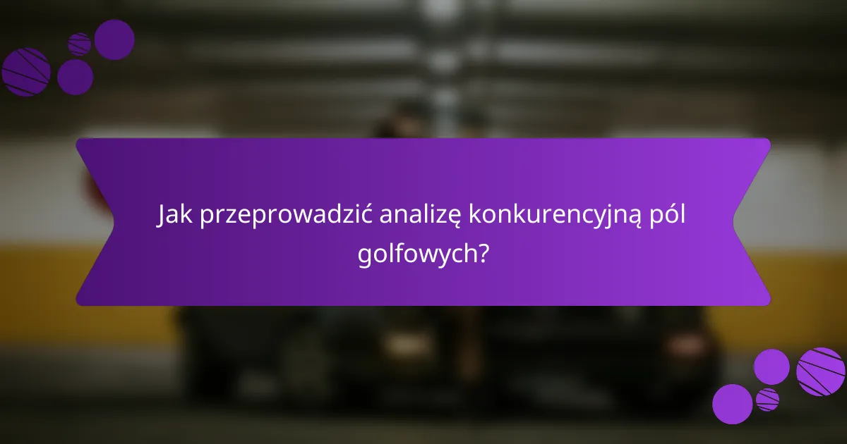 Jak przeprowadzić analizę konkurencyjną pól golfowych?