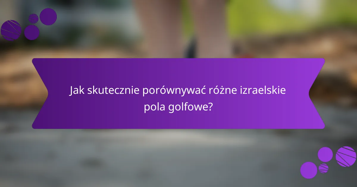 Jak skutecznie porównywać różne izraelskie pola golfowe?