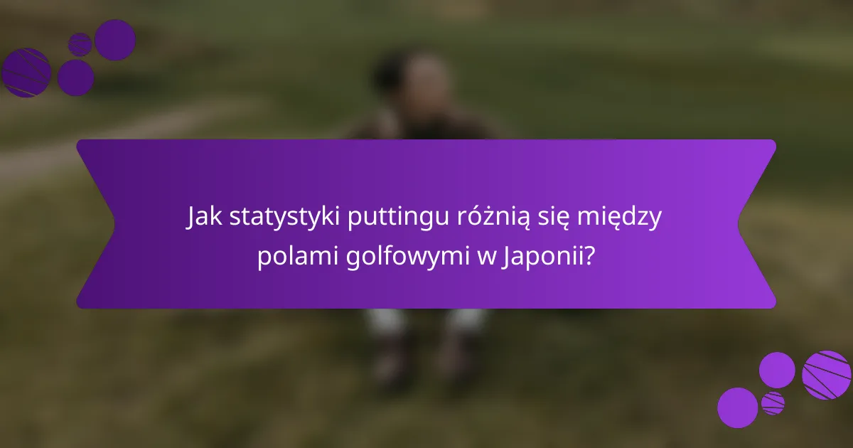 Jak statystyki puttingu różnią się między polami golfowymi w Japonii?