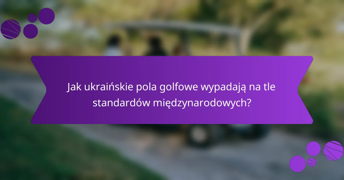 Jak ukraińskie pola golfowe wypadają na tle standardów międzynarodowych?