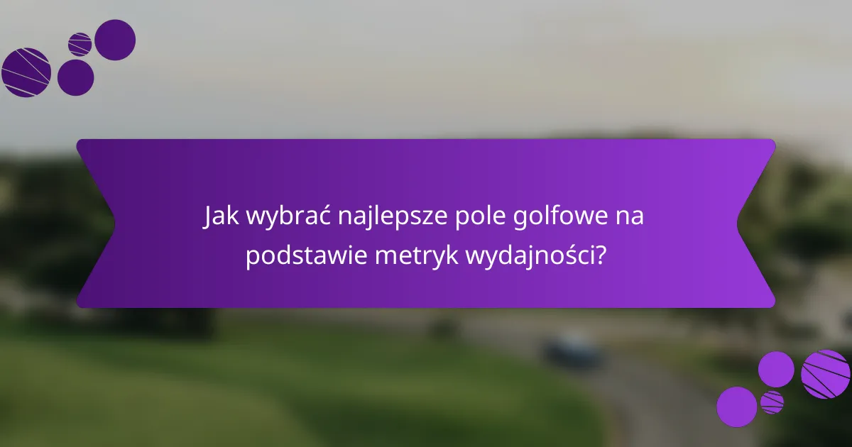 Jak wybrać najlepsze pole golfowe na podstawie metryk wydajności?