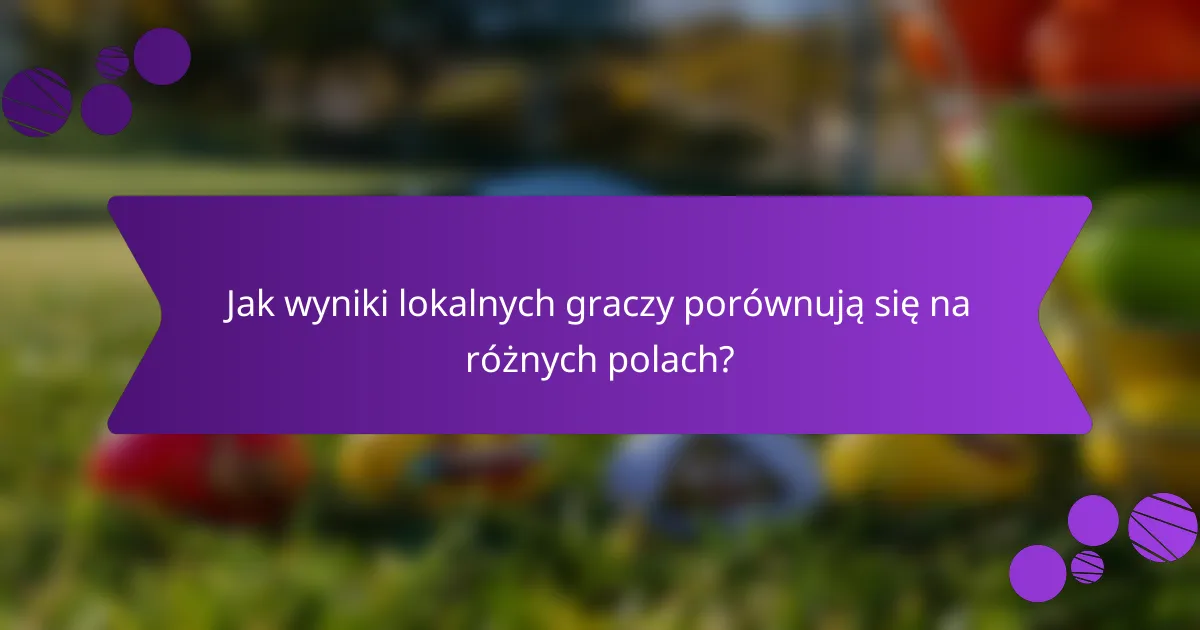 Jak wyniki lokalnych graczy porównują się na różnych polach?
