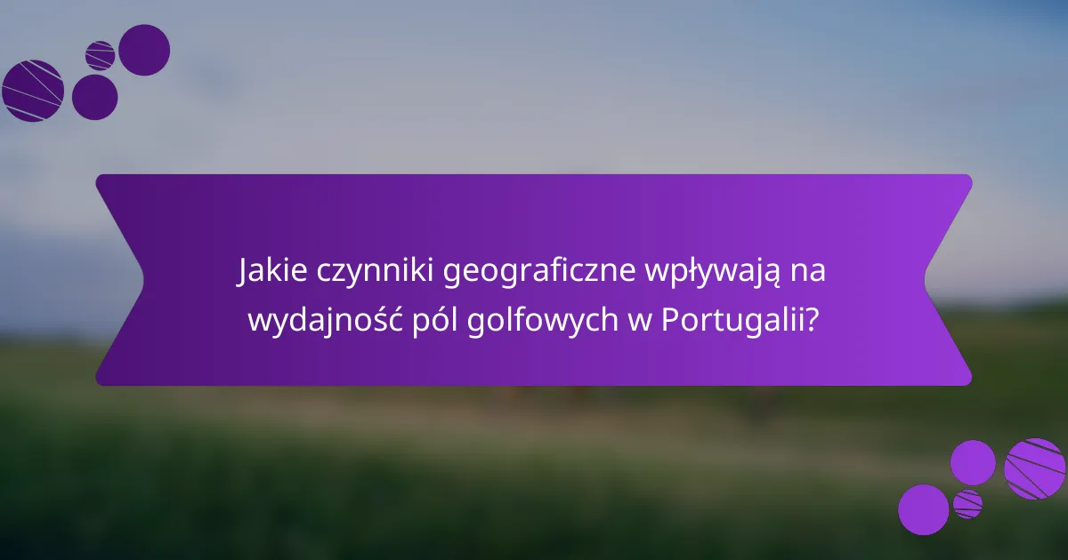 Jakie czynniki geograficzne wpływają na wydajność pól golfowych w Portugalii?