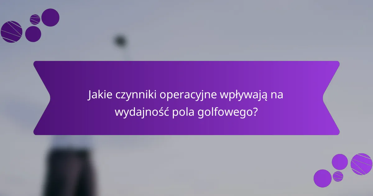 Jakie czynniki operacyjne wpływają na wydajność pola golfowego?
