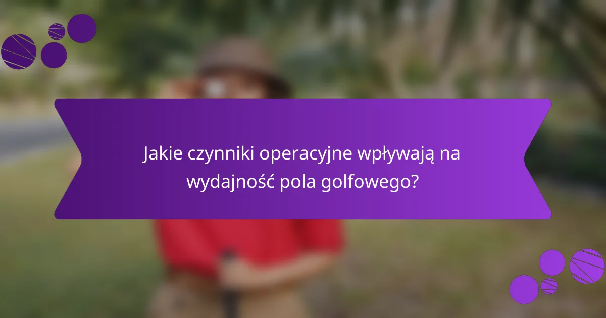 Jakie czynniki operacyjne wpływają na wydajność pola golfowego?