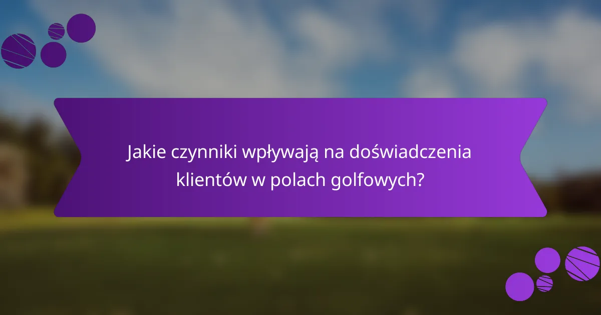Jakie czynniki wpływają na doświadczenia klientów w polach golfowych?