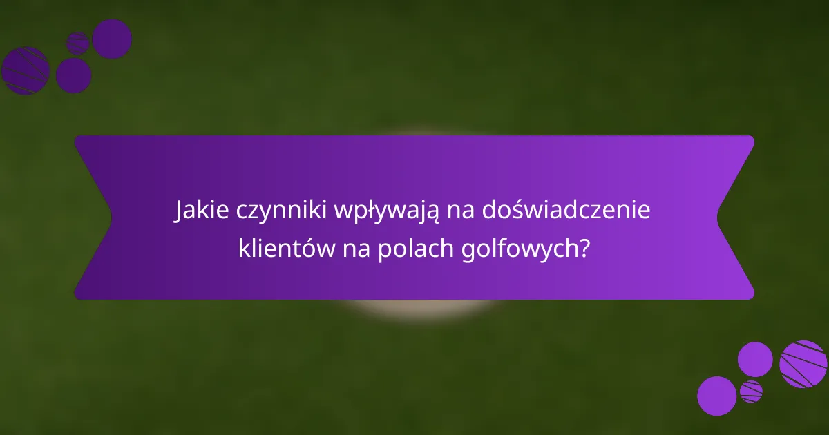 Jakie czynniki wpływają na doświadczenie klientów na polach golfowych?
