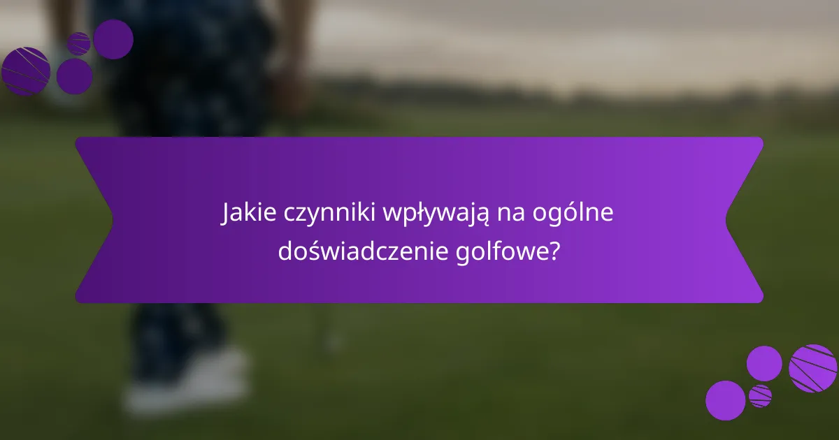 Jakie czynniki wpływają na ogólne doświadczenie golfowe?