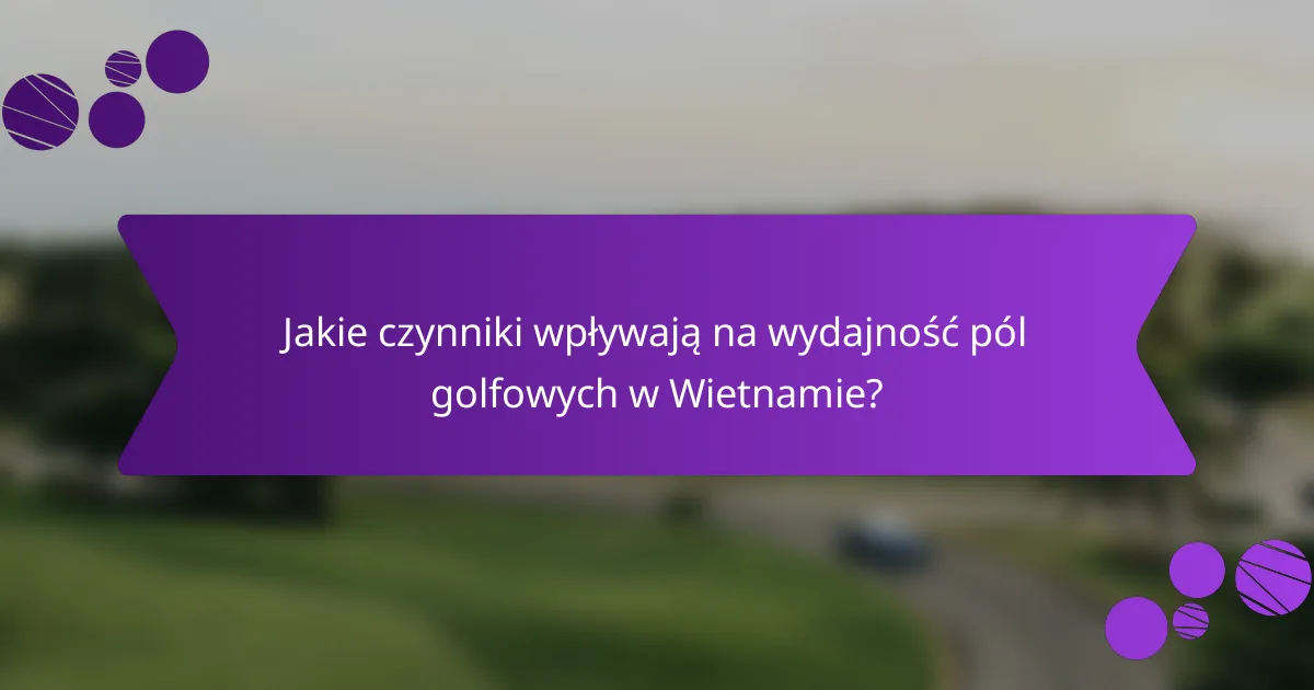 Jakie czynniki wpływają na wydajność pól golfowych w Wietnamie?