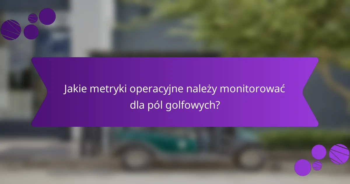 Jakie metryki operacyjne należy monitorować dla pól golfowych?