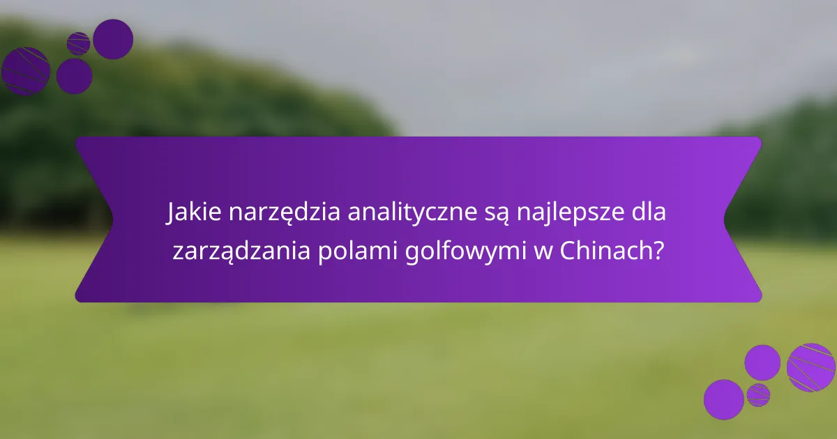 Jakie narzędzia analityczne są najlepsze dla zarządzania polami golfowymi w Chinach?