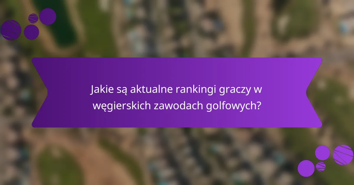 Jakie są aktualne rankingi graczy w węgierskich zawodach golfowych?