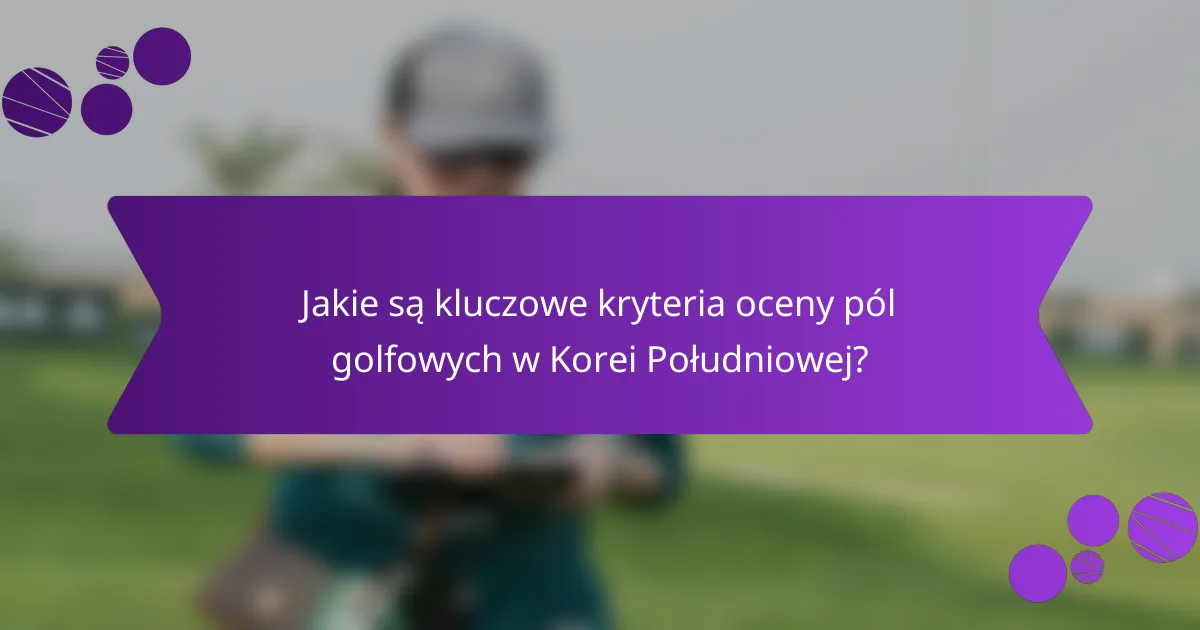 Jakie są kluczowe kryteria oceny pól golfowych w Korei Południowej?