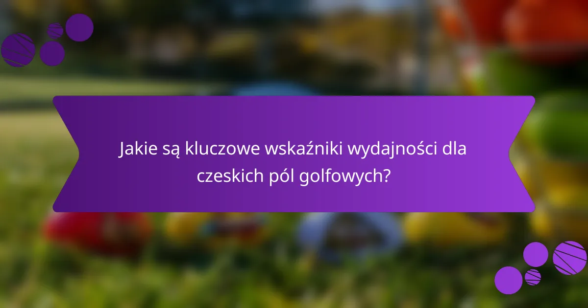 Jakie są kluczowe wskaźniki wydajności dla czeskich pól golfowych?