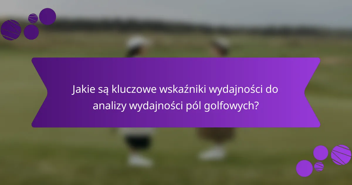 Jakie są kluczowe wskaźniki wydajności do analizy wydajności pól golfowych?