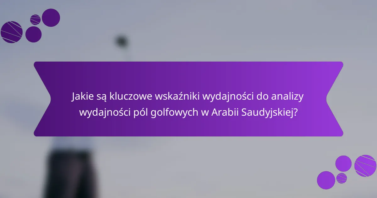 Jakie są kluczowe wskaźniki wydajności do analizy wydajności pól golfowych w Arabii Saudyjskiej?