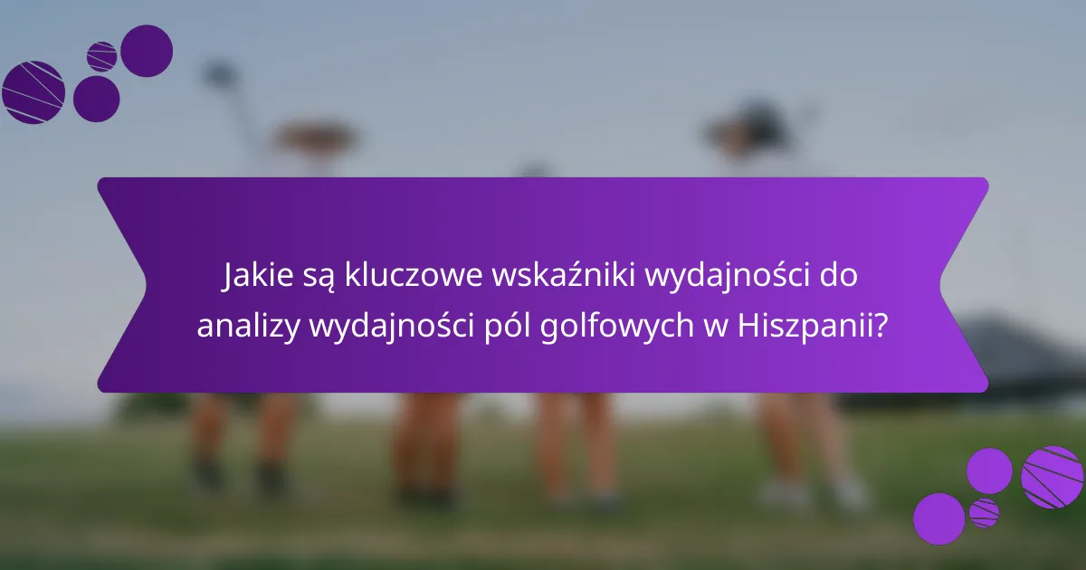 Jakie są kluczowe wskaźniki wydajności do analizy wydajności pól golfowych w Hiszpanii?