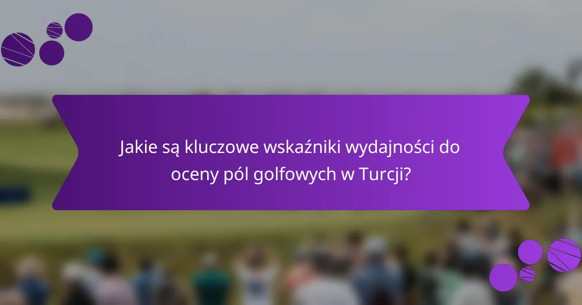 Jakie są kluczowe wskaźniki wydajności do oceny pól golfowych w Turcji?