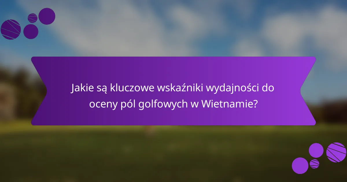 Jakie są kluczowe wskaźniki wydajności do oceny pól golfowych w Wietnamie?