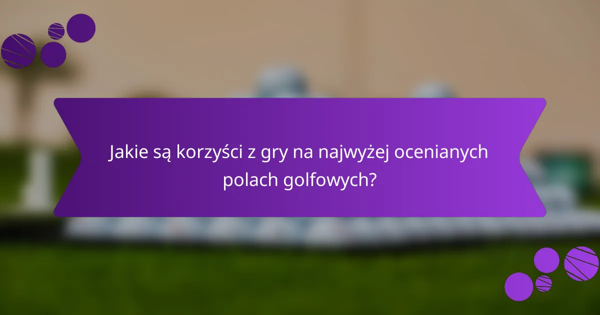 Jakie są korzyści z gry na najwyżej ocenianych polach golfowych?