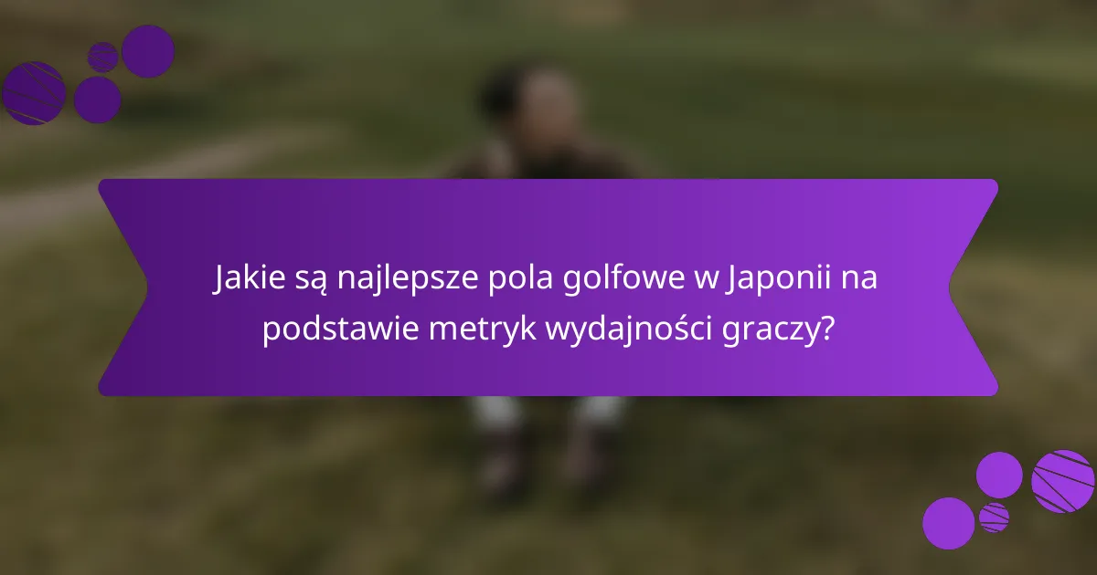 Jakie są najlepsze pola golfowe w Japonii na podstawie metryk wydajności graczy?