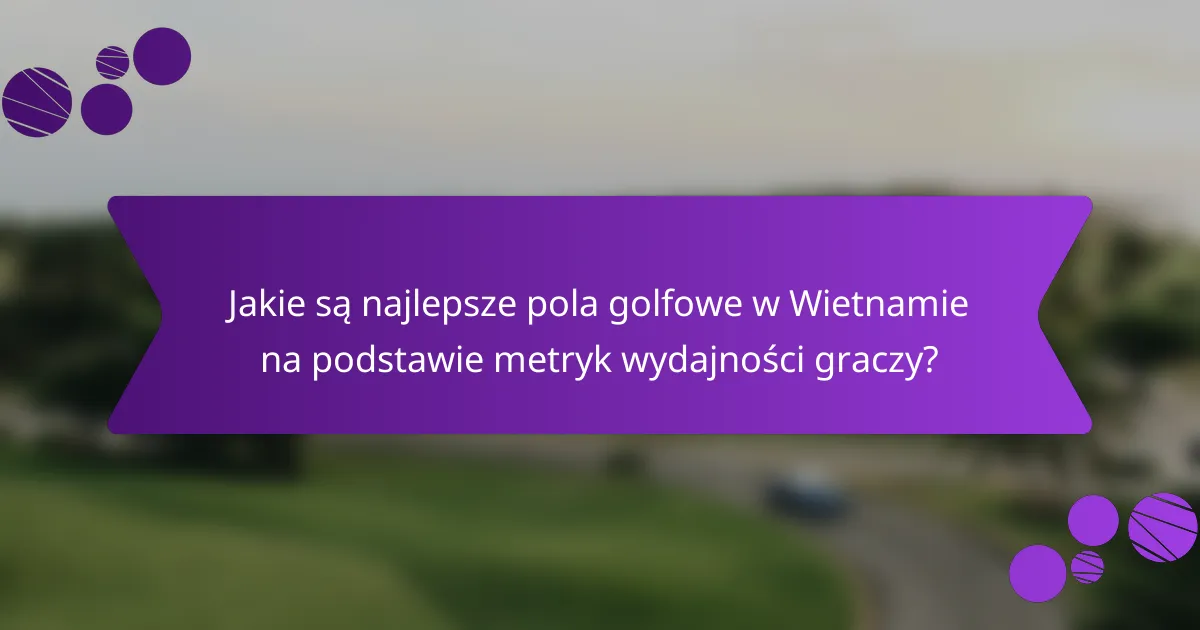 Jakie są najlepsze pola golfowe w Wietnamie na podstawie metryk wydajności graczy?