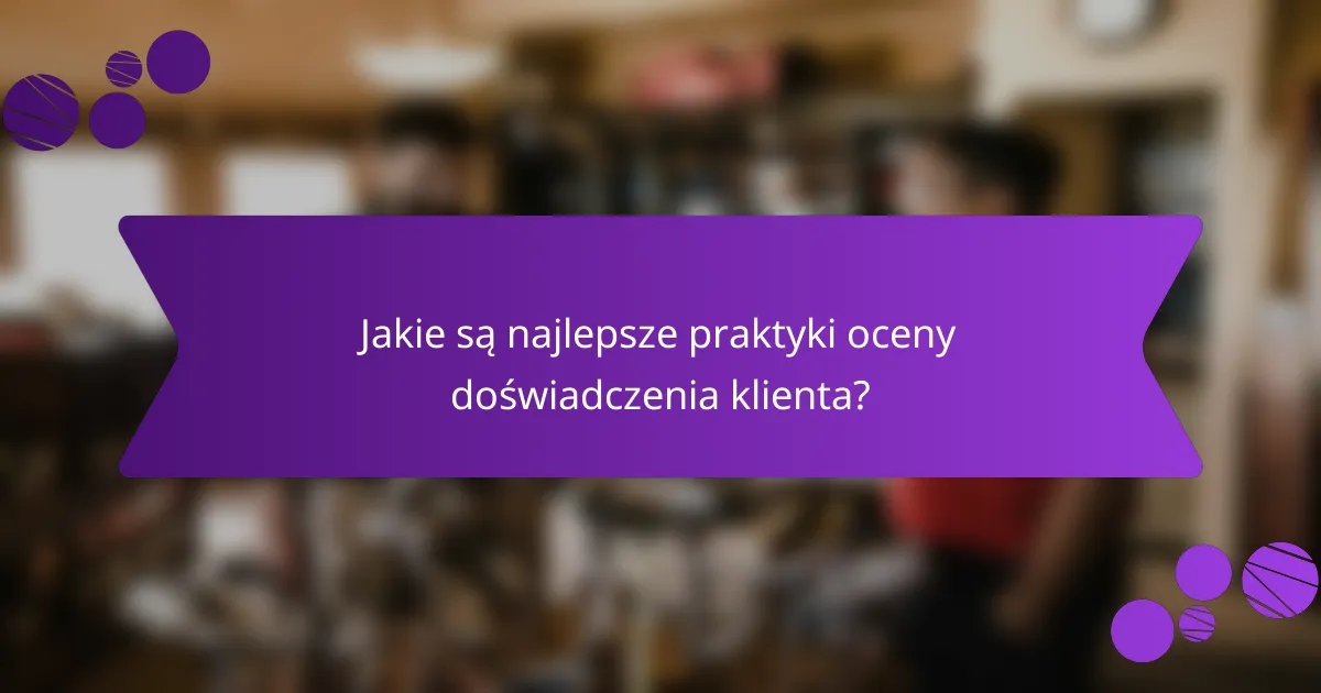 Jakie są najlepsze praktyki oceny doświadczenia klienta?