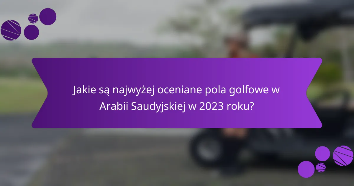 Jakie są najwyżej oceniane pola golfowe w Arabii Saudyjskiej w 2023 roku?