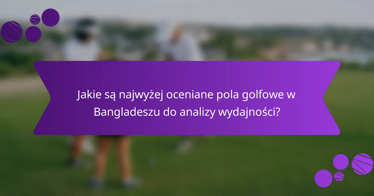 Jakie są najwyżej oceniane pola golfowe w Bangladeszu do analizy wydajności?