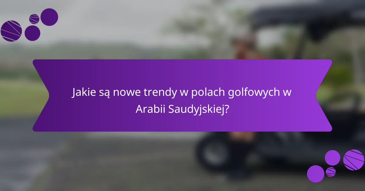 Jakie są nowe trendy w polach golfowych w Arabii Saudyjskiej?