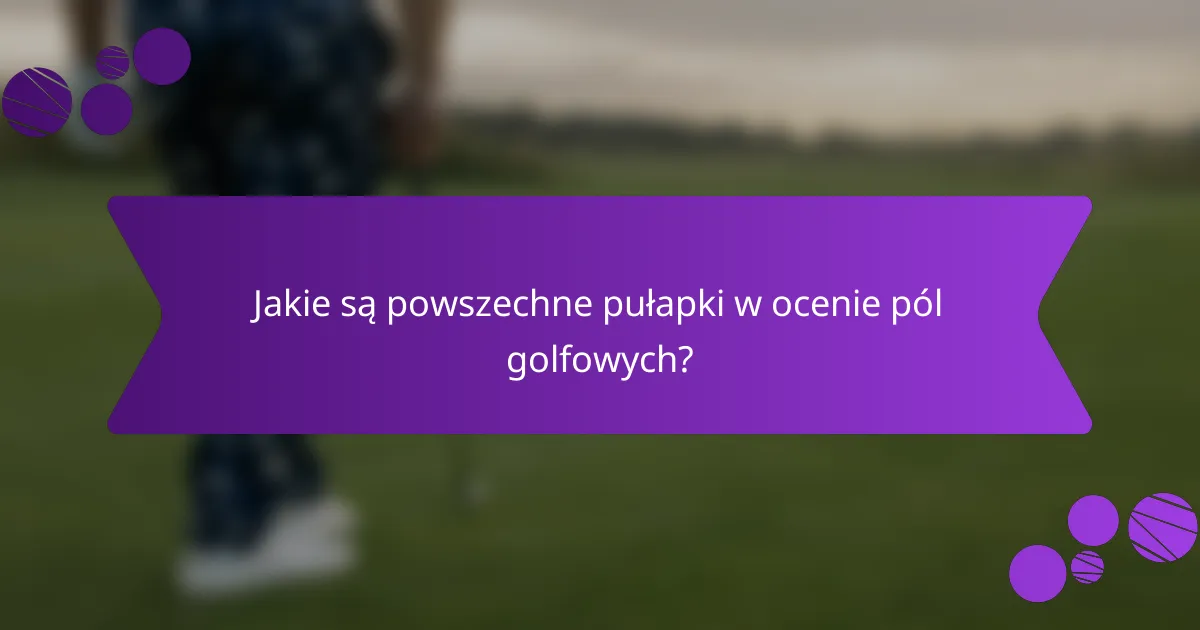 Jakie są powszechne pułapki w ocenie pól golfowych?