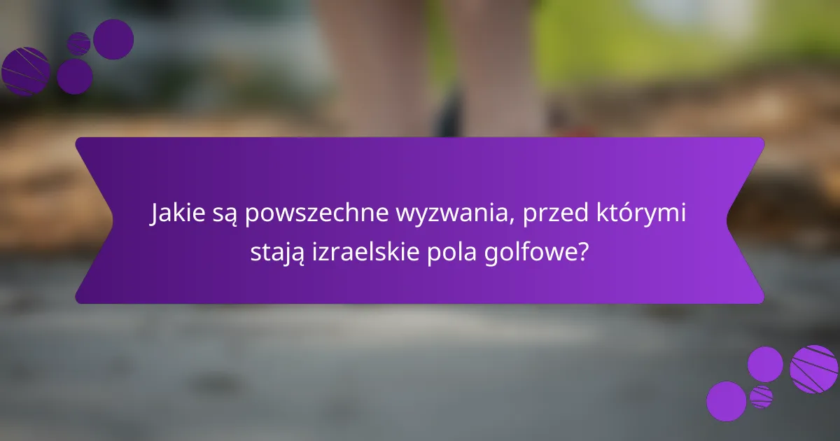 Jakie są powszechne wyzwania, przed którymi stają izraelskie pola golfowe?