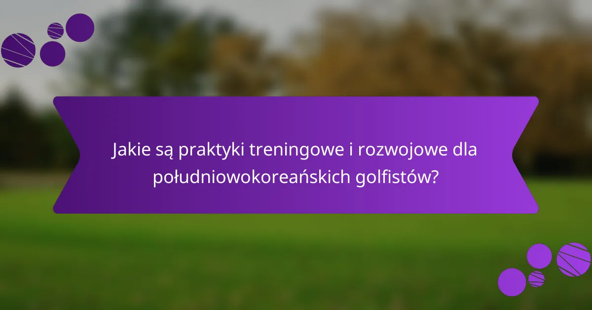 Jakie są praktyki treningowe i rozwojowe dla południowokoreańskich golfistów?