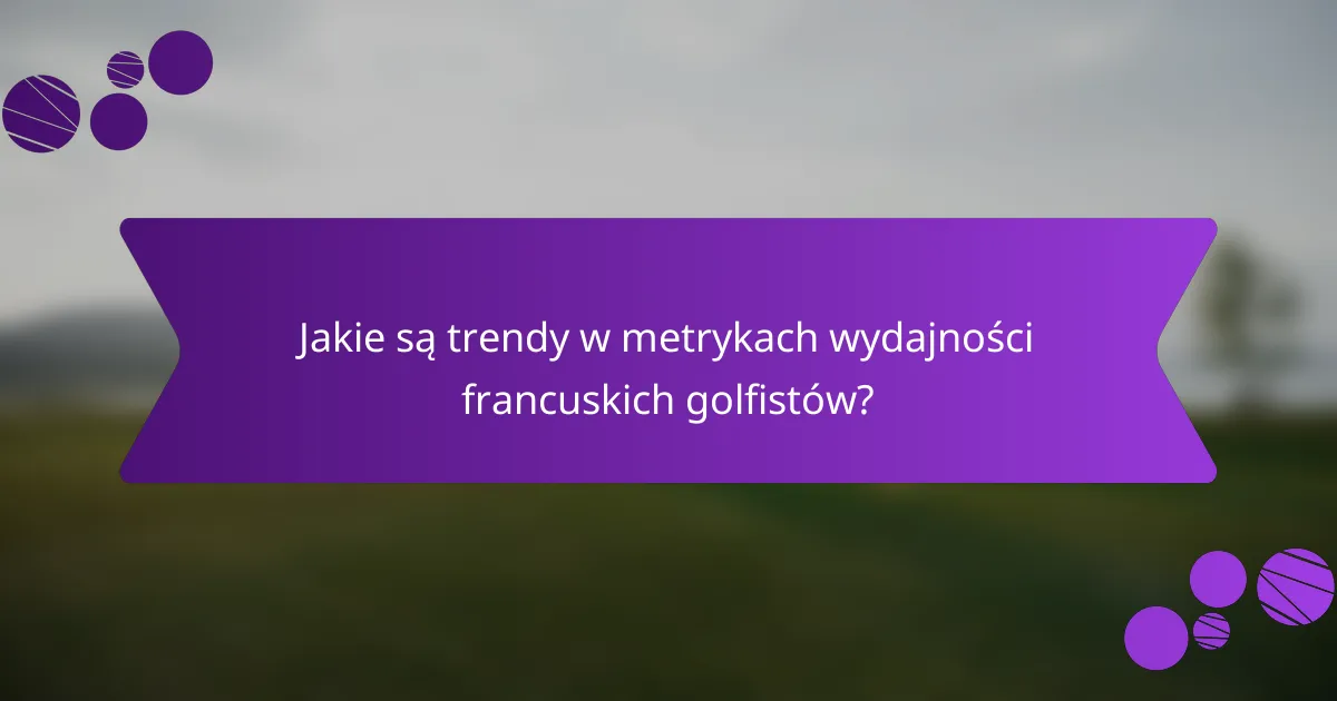 Jakie są trendy w metrykach wydajności francuskich golfistów?
