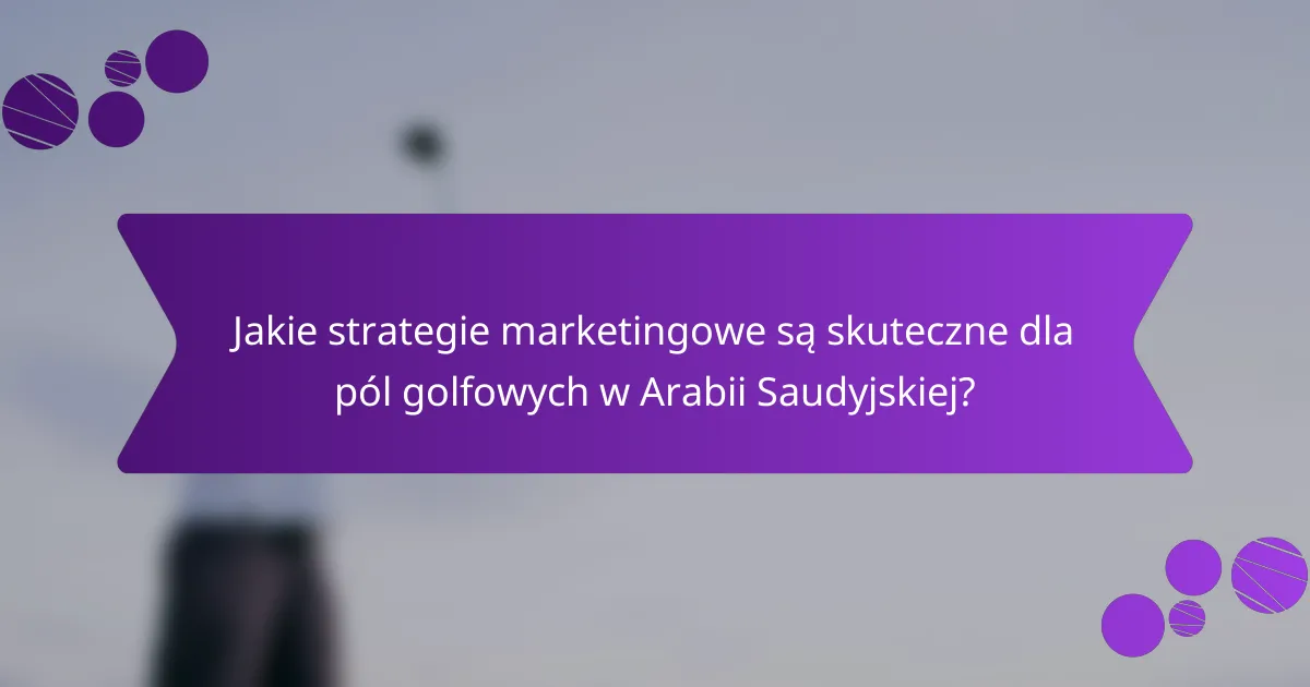 Jakie strategie marketingowe są skuteczne dla pól golfowych w Arabii Saudyjskiej?