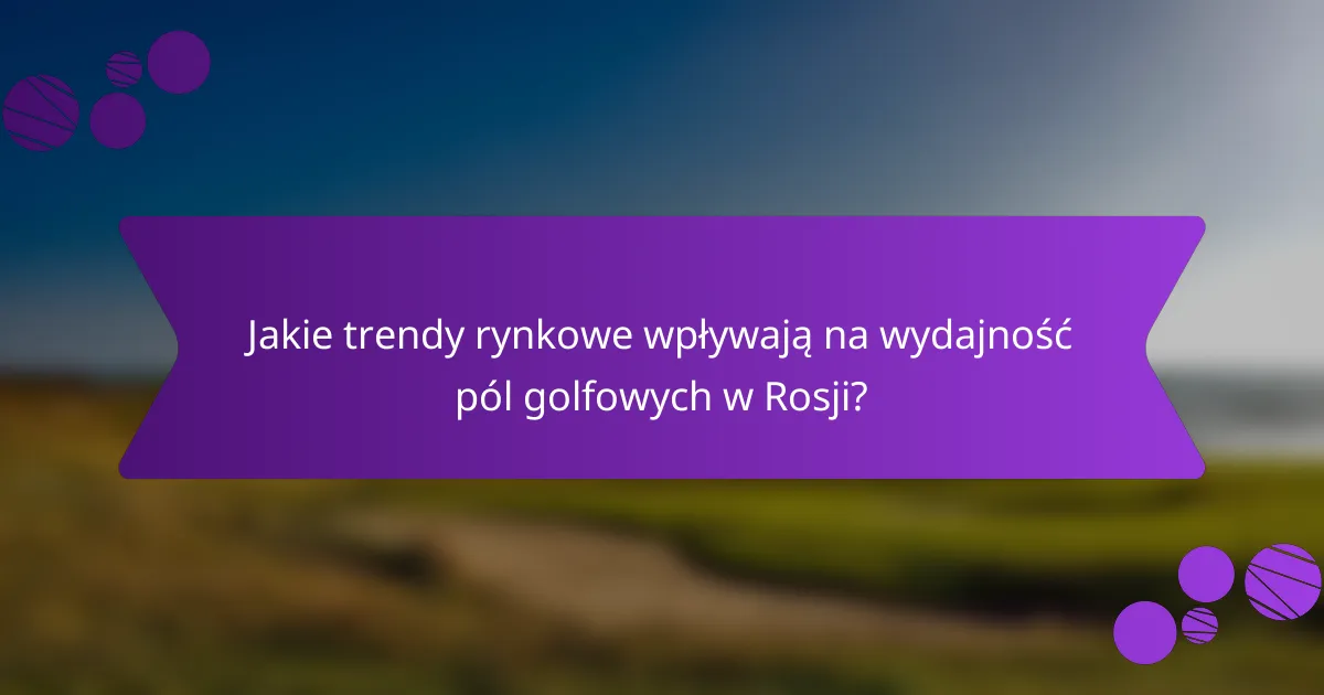 Jakie trendy rynkowe wpływają na wydajność pól golfowych w Rosji?