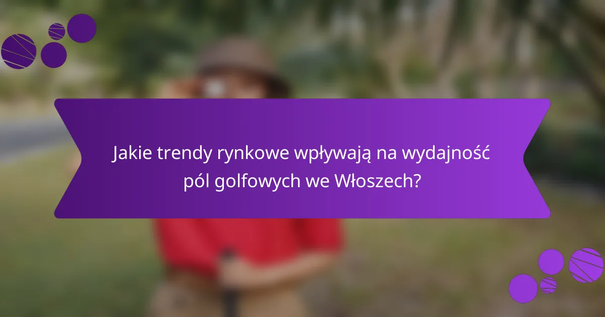 Jakie trendy rynkowe wpływają na wydajność pól golfowych we Włoszech?