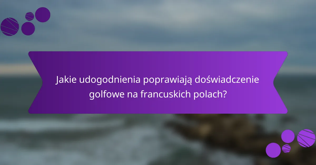 Jakie udogodnienia poprawiają doświadczenie golfowe na francuskich polach?