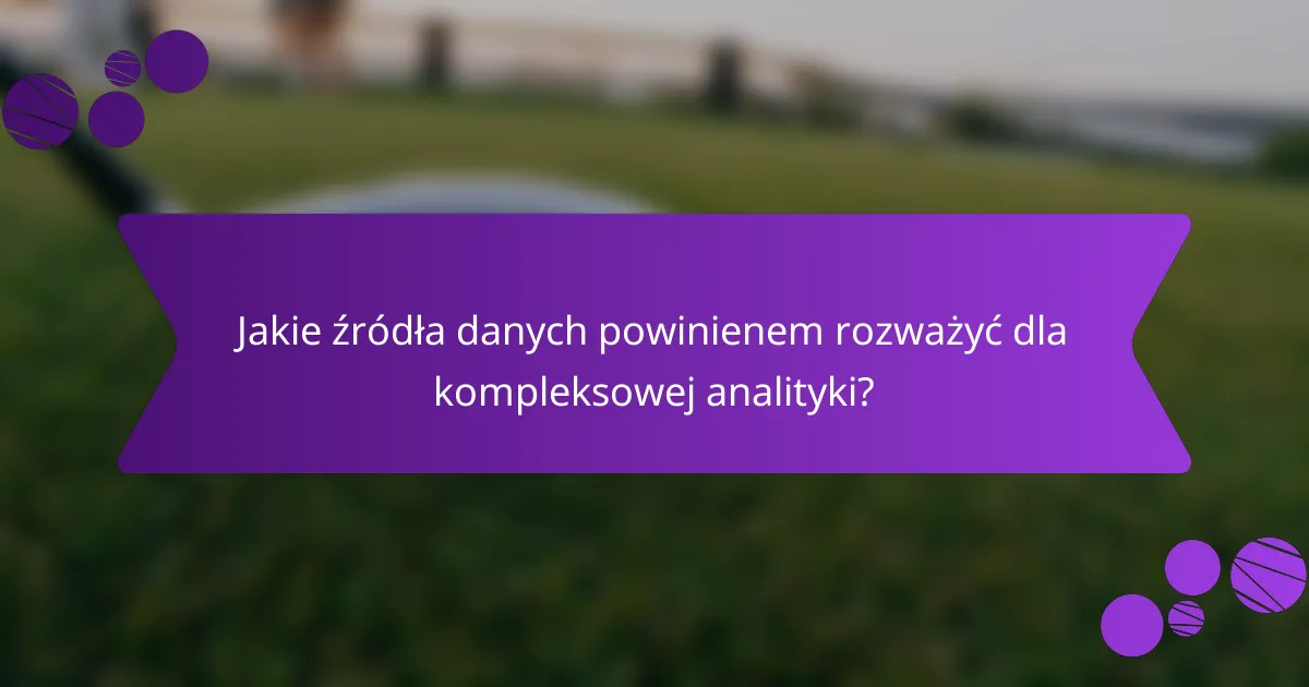 Jakie źródła danych powinienem rozważyć dla kompleksowej analityki?