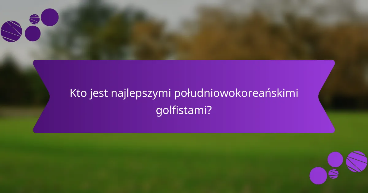 Kto jest najlepszymi południowokoreańskimi golfistami?