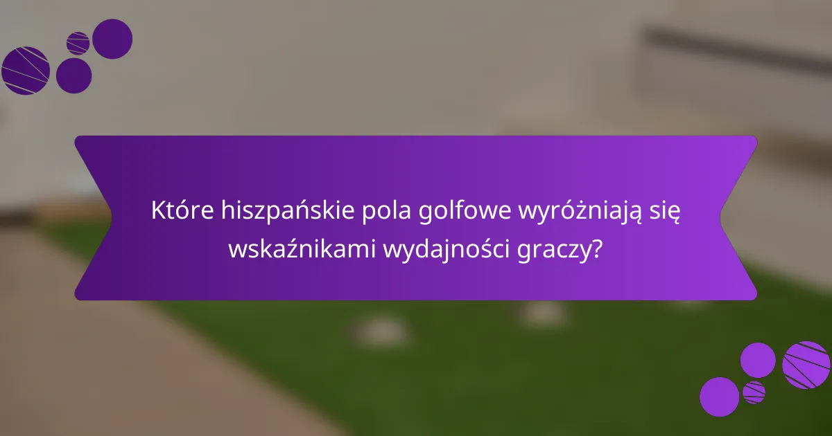 Które hiszpańskie pola golfowe wyróżniają się wskaźnikami wydajności graczy?