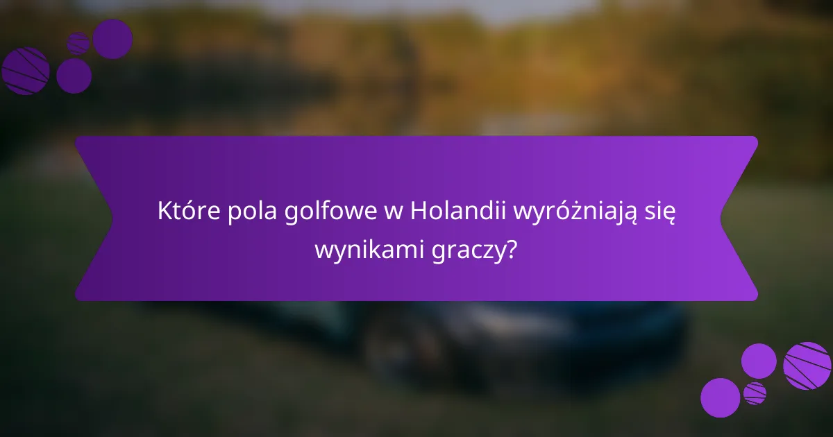 Które pola golfowe w Holandii wyróżniają się wynikami graczy?