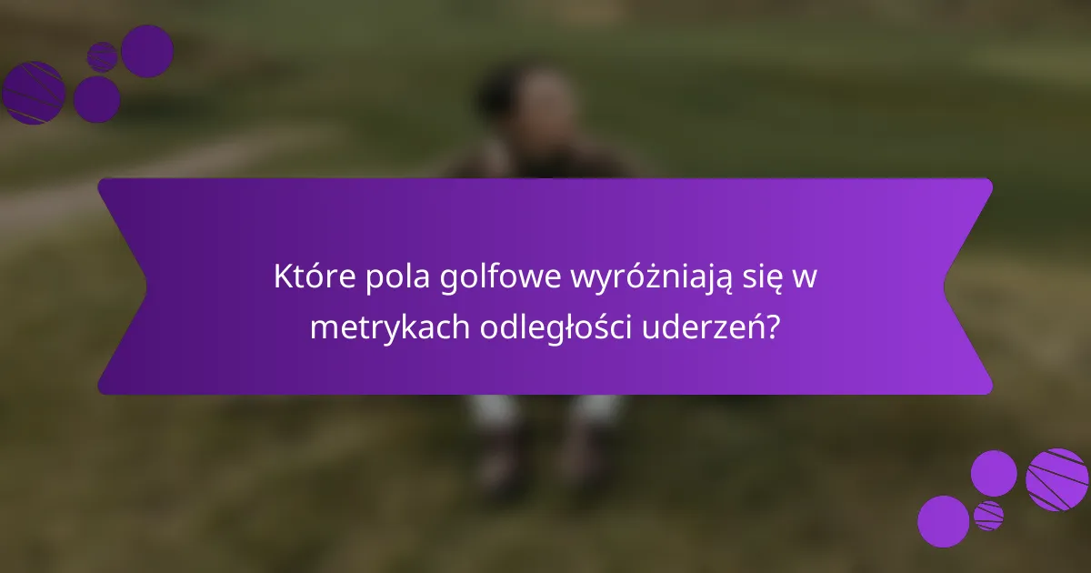 Które pola golfowe wyróżniają się w metrykach odległości uderzeń?