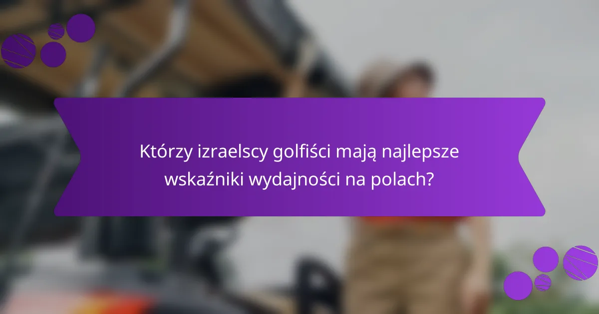 Którzy izraelscy golfiści mają najlepsze wskaźniki wydajności na polach?